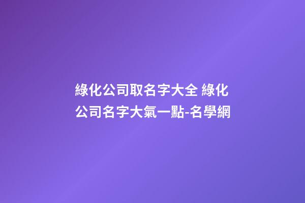 綠化公司取名字大全 綠化公司名字大氣一點-名學網